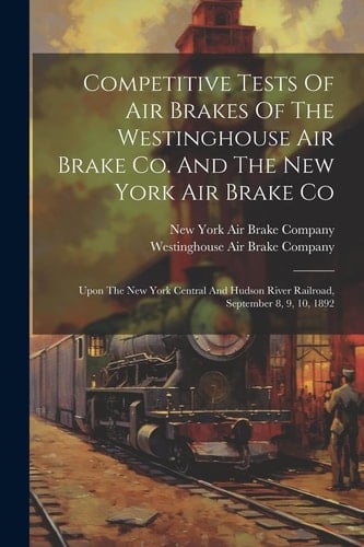 Competitive Tests Of Air Brakes Of The Westinghouse Air Brake Co. And The New York Air Brake Co Upon The New York Central And Hudson River Railroad, September 8, 9, 10, 1892