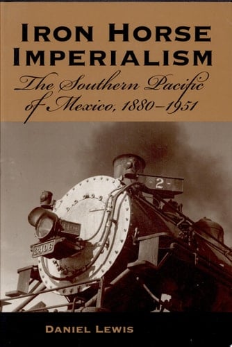 Iron Horse Imperialism The Southern Pacific of Mexico, 1880-1951