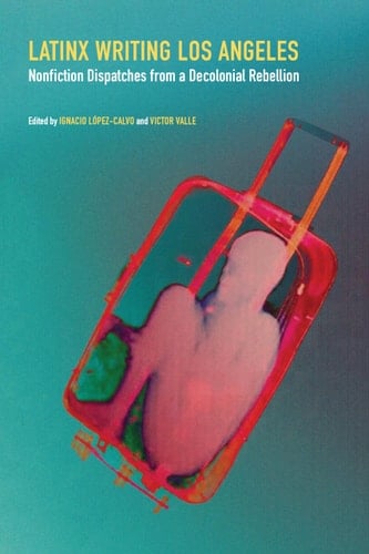 Latinx Writing Los Angeles Nonfiction Dispatches from a Decolonial Rebellion