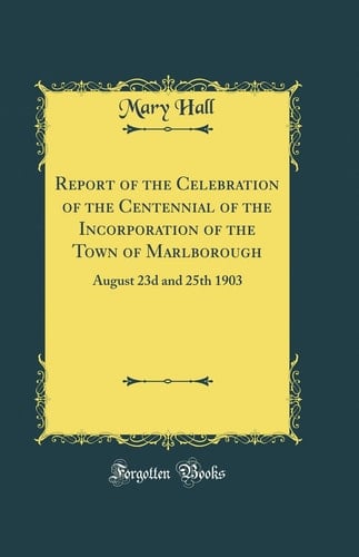 Report of the Celebration of the Centennial of the Incorporation of the Town of Marlborough August 23d and 25th 1903 (Classic Reprint)