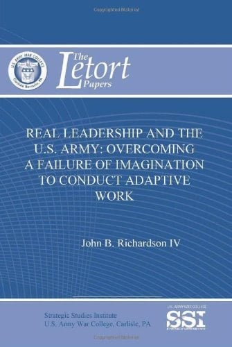 Real Leadership and the U. S. Army Overcoming a Failure of Imagination to Conduct Adaptive Work (the Letort Papers)