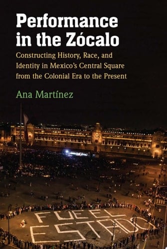 Performance in the Zócalo Constructing History, Race, and Identity in Mexico's Central Square from the Colonial Era to the Present