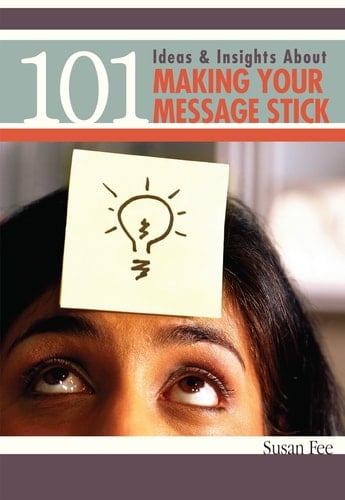 101 Ideas & Insights about Making Your Message Stick