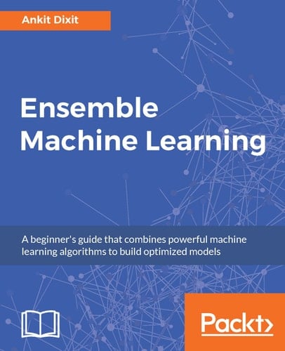 Ensemble Machine Learning A Beginner's Guide That Combines Powerful Machine Learning Algorithms to Build Optimized Models