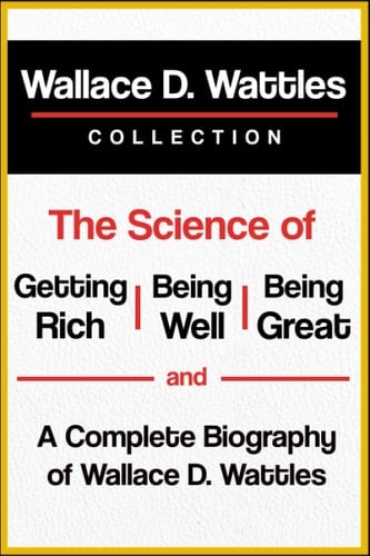 Wallace D. Wattles Collection: the Science of Getting Rich, the Science of Being Well, the Science of Being Great, and a Complete Biography of Wallace D. Wattles