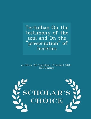Tertullian on the Testimony of the Soul and on the Prescription of Heretics - Scholar's Choice Edition