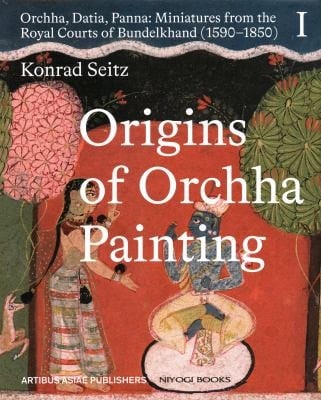 Origins of Orchha Painting Orchha, Datia, Panna: Miniatures from the Royal Courts of Bundelkhand (1590–1850) Vol. 1