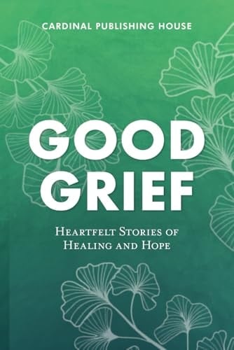 Good Grief: Heartfelt Stories of Healing and Hope