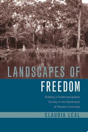 Landscapes of Freedom Building a Postemancipation Society in the Rainforests of Western Colombia