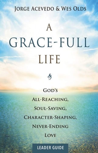 A Grace-Full Life Leader Guide God's All-Reaching, Soul-Saving, Character-Shaping, Never-Ending Love