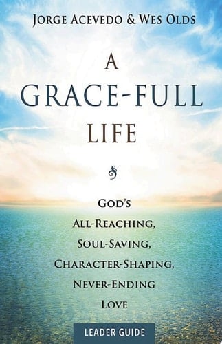 A Grace-Full Life Leader Guide God's All-Reaching, Soul-Saving, Character-Shaping, Never-Ending Love