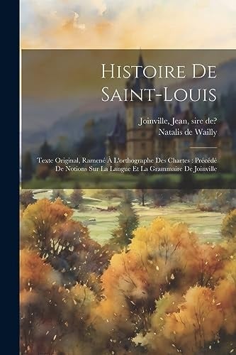 Histoire De Saint-louis Texte Original, Ramené À L'orthographe Des Chartes: Précédé De Notions Sur La Langue Et La Grammaire De Joinville