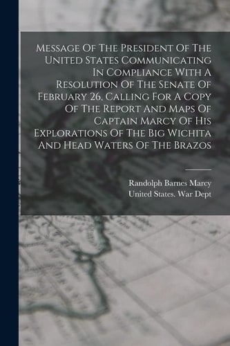 Message Of The President Of The United States Communicating In Compliance With A Resolution Of The Senate Of February 26, Calling For A Copy Of The Report And Maps Of Captain Marcy Of His Explorations Of The Big Wichita And Head Waters Of The Brazos