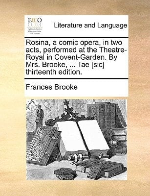 Rosina, a comic opera, in two acts, performed at the Theatre-Royal in Covent-Garden. By Mrs. Brooke, ... Tae [sic] thirteenth edition.