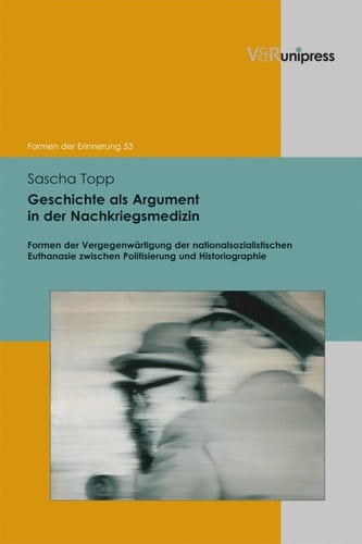 Geschichte als Argument in der Nachkriegsmedizin Formen der Vergegenwärtigung der nationalsozialistischen Euthanasie zwischen Politisierung und Historiographie