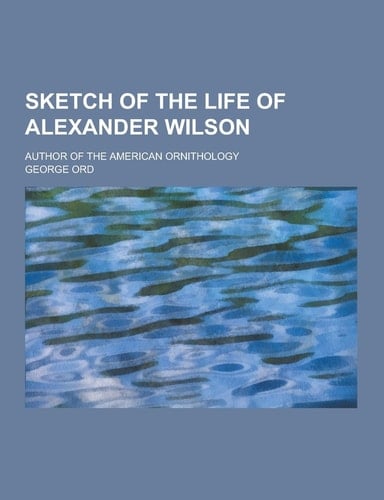 Sketch of the Life of Alexander Wilson; Author of the American Ornithology