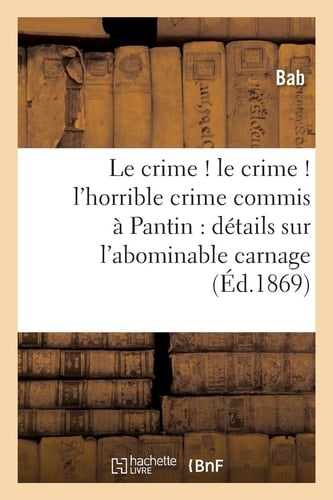 Le Crime ! Le Crime ! l'Horrible Crime Commis À Pantin Détails Curieux Sur CET Abominable Carnage, Avec Le Portrait Des Victimes