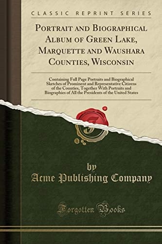 Portrait and Biographical Album of Green Lake, Marquette and Waushara Counties, Wisconsin Containing Full Page Portraits and Biographical Sketches of Prominent and Representative Citizens of the Counties, Together with Portraits and Biographies of All Th