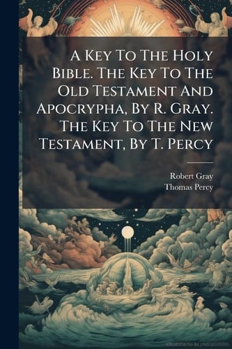 A Key To The Holy Bible. The Key To The Old Testament And Apocrypha, By R. Gray. The Key To The New Testament, By T. Percy
