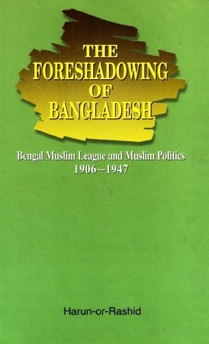 The Foreshadowing of Bangladesh: Bengal Muslim League and Muslim Politics 1906-1947