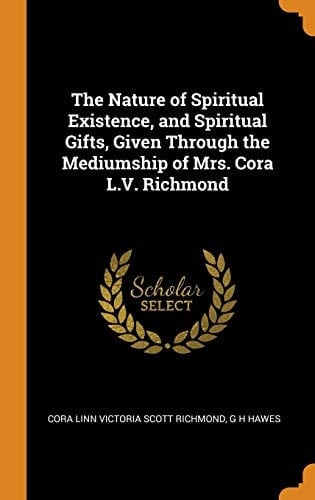 The Nature of Spiritual Existence, and Spiritual Gifts, Given Through the Mediumship of Mrs. Cora L.V. Richmond