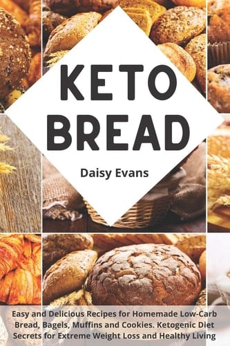 Keto Bread Easy and Delicious Recipes for Homemade Low-Carb Bread, Bagels, Muffins and Cookies Ketogenic Diet Secrets for Extreme Weight Loss and Healthy Living
