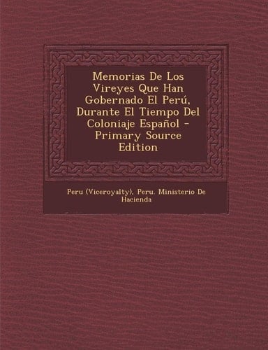 Memorias de Los Vireyes Que Han Gobernado El Perú, Durante El Tiempo Del Coloniaje Español - Primary Source Edition