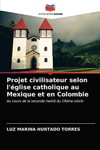 Projet civilisateur selon l'église catholique au Mexique et en Colombie: Au cours de la seconde moitié du 19ème siècle (French Edition)