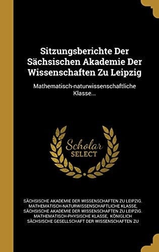 Sitzungsberichte Der Sächsischen Akademie Der Wissenschaften Zu Leipzig Mathematisch-naturwissenschaftliche Klasse...