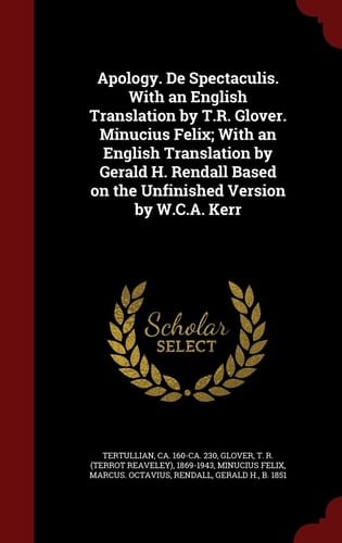 Apology. De Spectaculis. With an English Translation by T.R. Glover. Minucius Felix; With an English Translation by Gerald H. Rendall Based on the Unfinished Version by W.C.A. Kerr