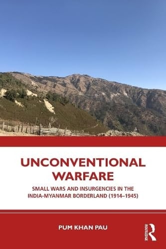 Unconventional Warfare Small Wars and Insurgencies in the India-Myanmar Borderland (1914-1945)