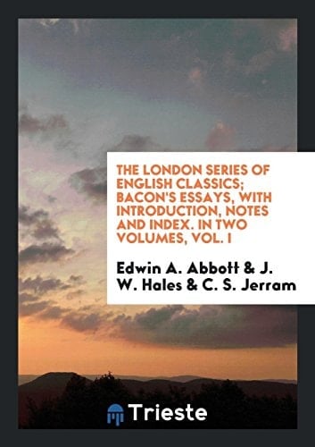 The London Series of English Classics; Bacon's Essays, with Introduction, Notes and Index. in Two Volumes, Vol. I