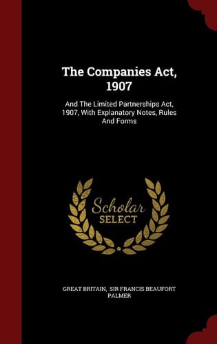 The Companies Act, 1907 And the Limited Partnerships Act, 1907, with Explanatory Notes, Rules and Forms