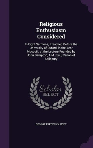 Religious Enthusiasm Considered In Eight Sermons, Preached Before the University of Oxford, in the Year Mdcccii., at the Lecture Founded by John Bampton, A.M. [Sic], Canon of Salisbury