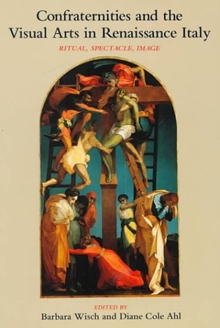 Confraternities and the Visual Arts in Renaissance Italy Ritual, Spectacle, Image