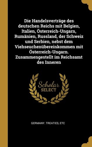 Die Handelsverträge des Deutschen Reichs Mit Belgien, Italien, Österreich-Ungarn, Rumänien, Russland, der Schweiz und Serbien, Nebst Dem Viehseuchenübereinkommen Mit Österreich-Ungarn. Zusammengestellt Im Reichsamt des Inneren
