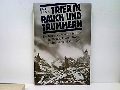 Trier in Rauch und Trümmern das Kriegsgeschehen in der Stadt, in Ehrang, Pfalzel, Konz in den Jahren 1943-1945