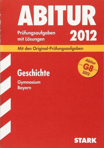 Geschichte, Gymnasium Bayern Prüfungsaufgaben mit Lösungen ; [mit den Original-Prüfungsaufgaben ; G8 Abitur 2012]