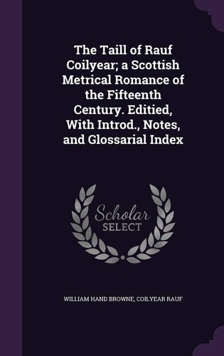 The Taill of Rauf Coilyear; a Scottish Metrical Romance of the Fifteenth Century. Editied, With Introd., Notes, and Glossarial Index