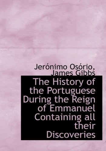 The History of the Portuguese During the Reign of Emmanuel Containing All Their Discoveries