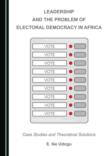 Leadership and the Problem of Electoral Democracy in Africa Case Studies and Theoretical Solutions