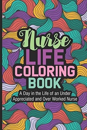 Nurse Life Coloring Book A Day In The Life Of An Under Appreciated and Over Worked Nurse Coloring Book For Adults, Nurse Appreciation, Funny Nursing Jokes & Humor, Stress Relieving Coloring For Nurses