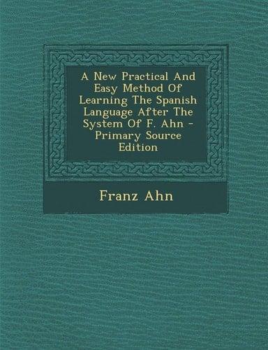 A New Practical and Easy Method of Learning the Spanish Language After the System of F. Ahn - Primary Source Edition