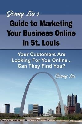 Jenny Liu's Guide to Marketing Your Business Online in St. Louis Your Customers Are Looking for You Online... Can They Find You?
