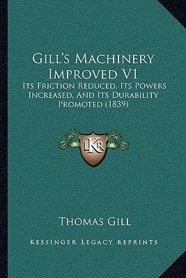 Gill's Machinery Improved V1: Its Friction Reduced, Its Powers Increased, And Its Durability Promoted (1839)