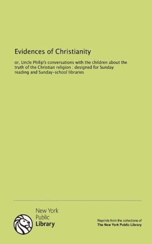 Evidences of Christianity: or, Uncle Philip's conversations with the children about the truth of the Christian religion : designed for Sunday reading and Sunday-school libraries