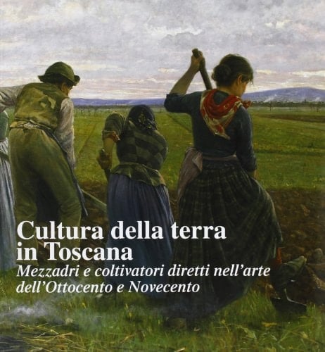 Cultura della terra in Toscana mezzadri e coltivatori diretti nell'arte dell'Ottocento e Novecento