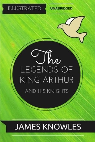 The Legends of King Arthur and His Knights By Sir James Knowles : Illustrated and Unabridged