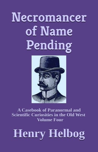 Necromancer of Name Pending A Casebook of Paranormal and Scientific Curiosities in the Old West, Volume Four