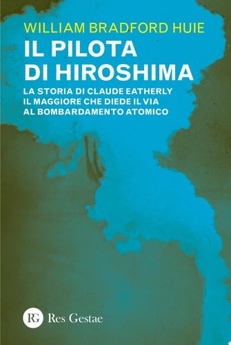 Il pilota di Hiroshima La storia di Claude Eatherly il maggiore che diede il via al bombardamento atomico